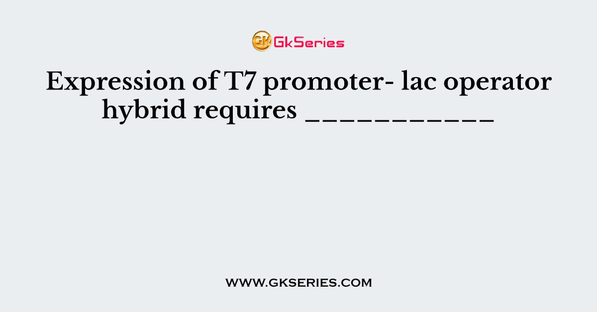 Expression of T7 promoter- lac operator hybrid requires ___________