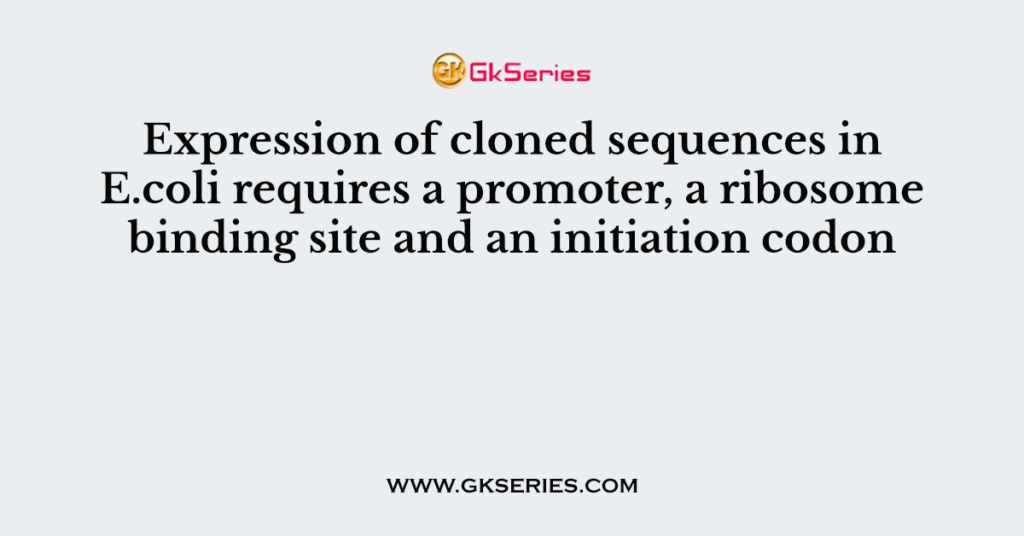 Expression of cloned sequences in E.coli requires a promoter, a ribosome binding site and an initiation codon