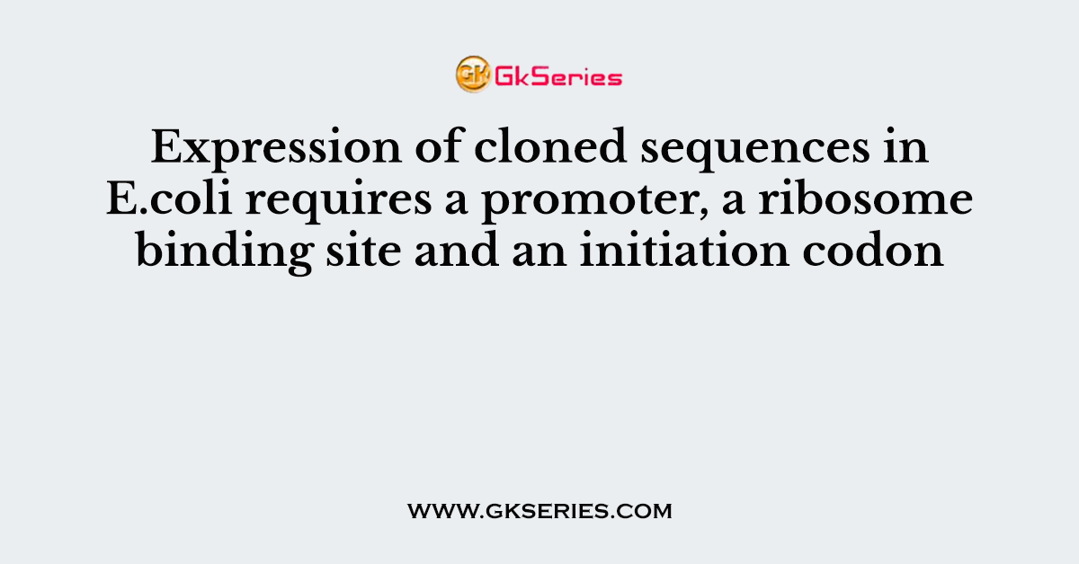 Expression of cloned sequences in E.coli requires a promoter, a ribosome binding site and an initiation codon