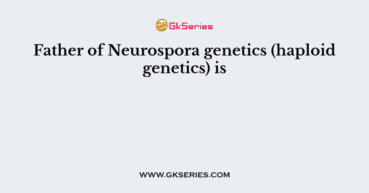 Father of Neurospora genetics (haploid genetics) is