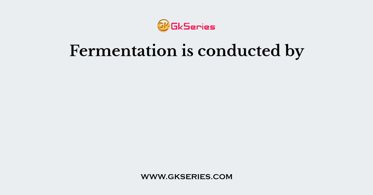 Fermentation is conducted by