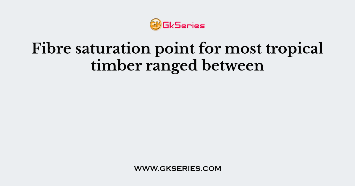 Fibre saturation point for most tropical timber ranged between