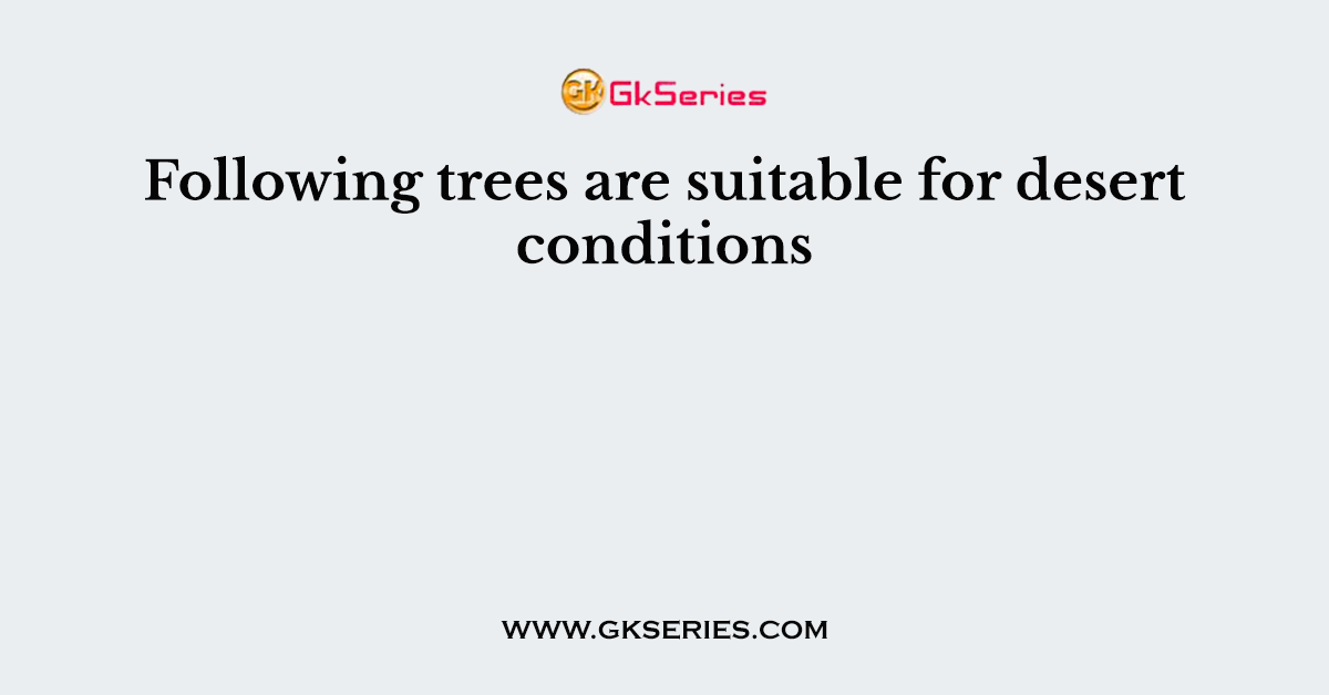 Following trees are suitable for desert conditions