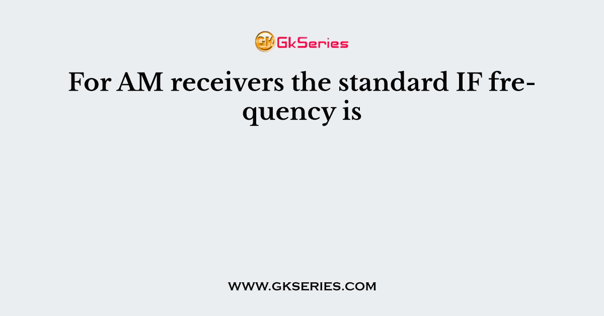 For AM receivers the standard IF frequency is