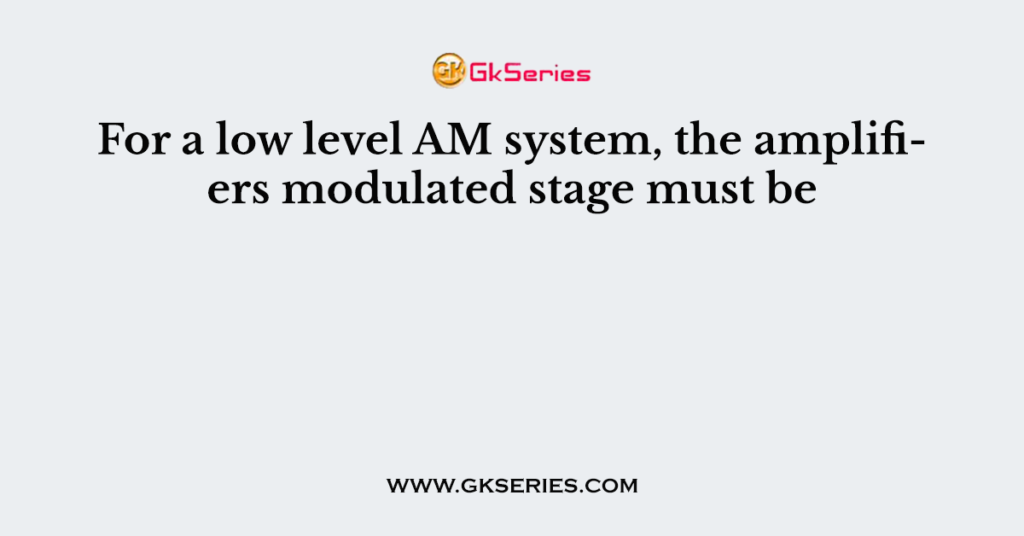 For a low level AM system, the amplifiers modulated stage must be