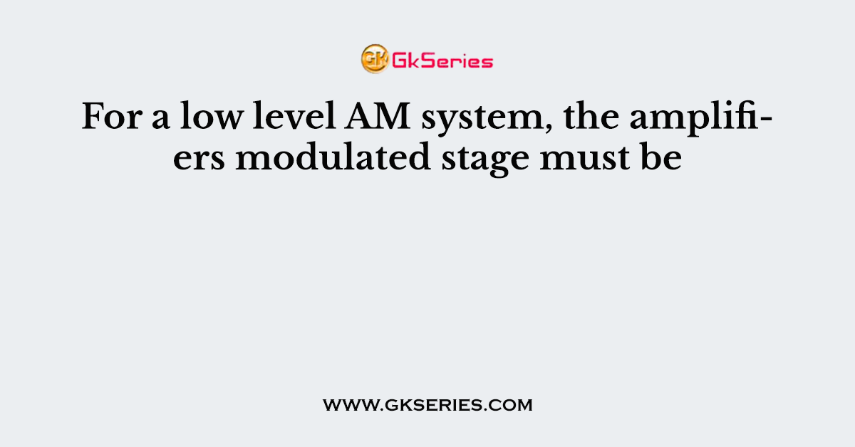 For a low level AM system, the amplifiers modulated stage must be