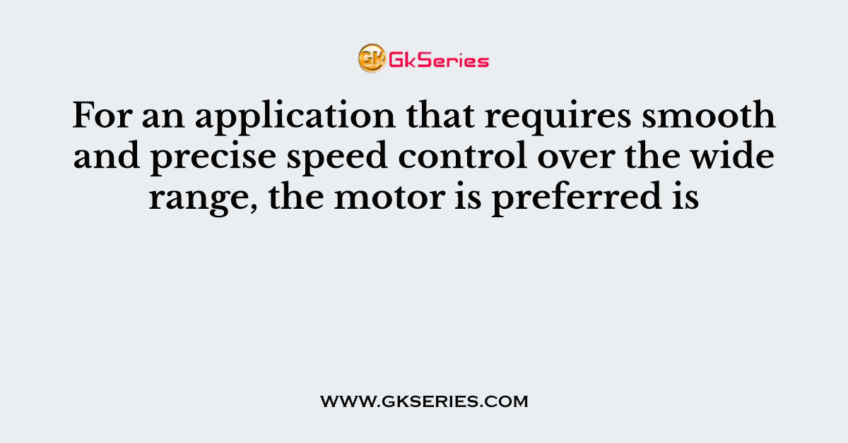 For an application that requires smooth and precise speed control over the wide range, the motor is preferred is