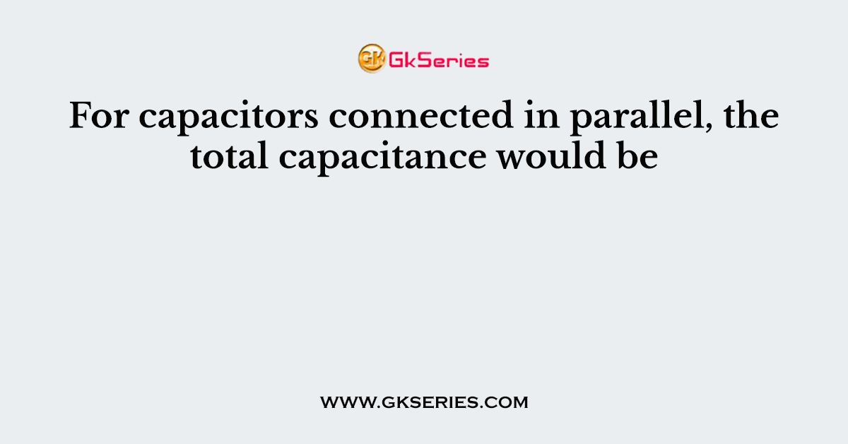 For capacitors connected in parallel, the total capacitance would be