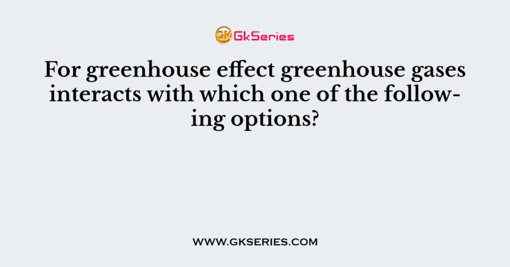 For greenhouse effect greenhouse gases interacts with which one of the following options?