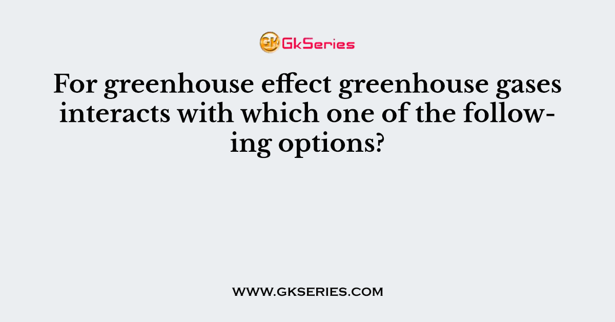For greenhouse effect greenhouse gases interacts with which one of the following options?