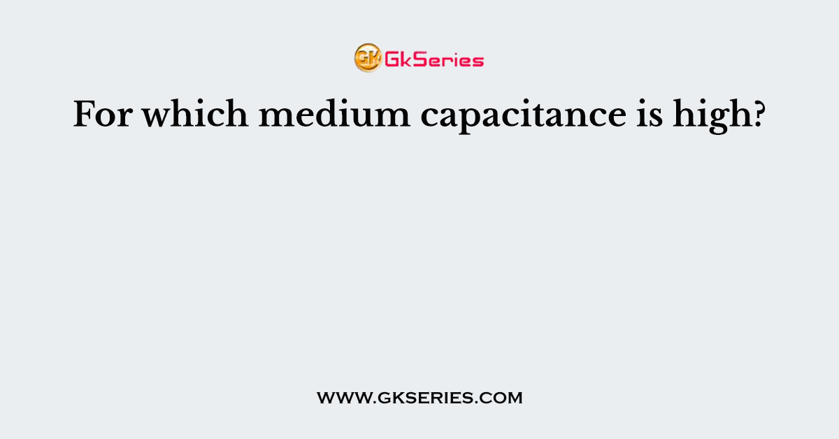 For which medium capacitance is high?