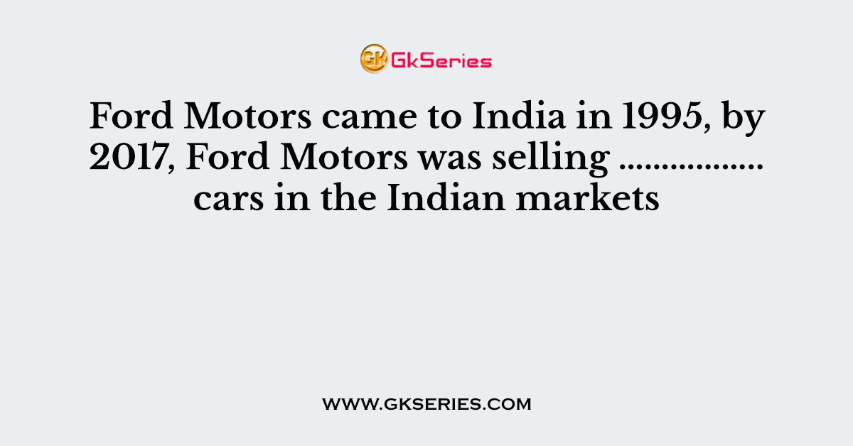 Ford Motors came to India in 1995, by 2017, Ford Motors was selling …………….. cars in the Indian markets