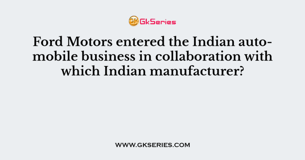 Ford Motors entered the Indian automobile business in collaboration with which Indian manufacturer?