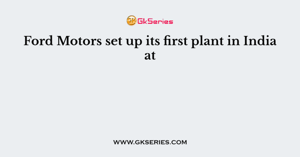 Ford Motors set up its first plant in India at