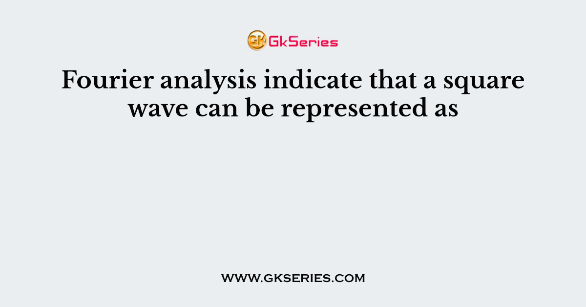 Fourier analysis indicate that a square wave can be represented as