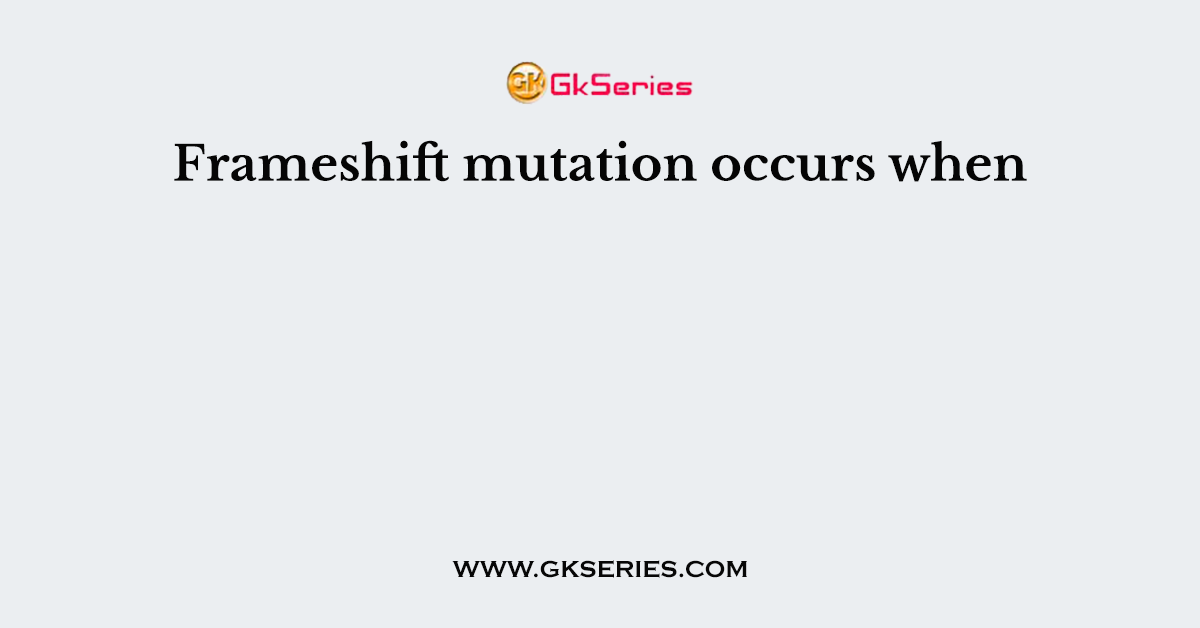 Frameshift mutation occurs when