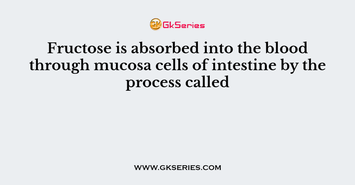 Fructose is absorbed into the blood through mucosa cells of intestine by the process called