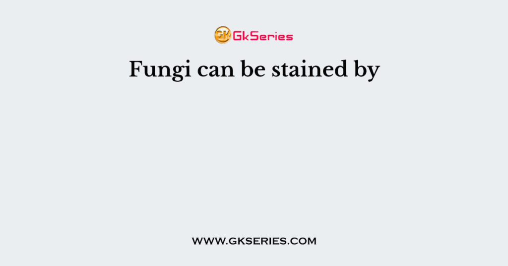 Fungi can be stained by