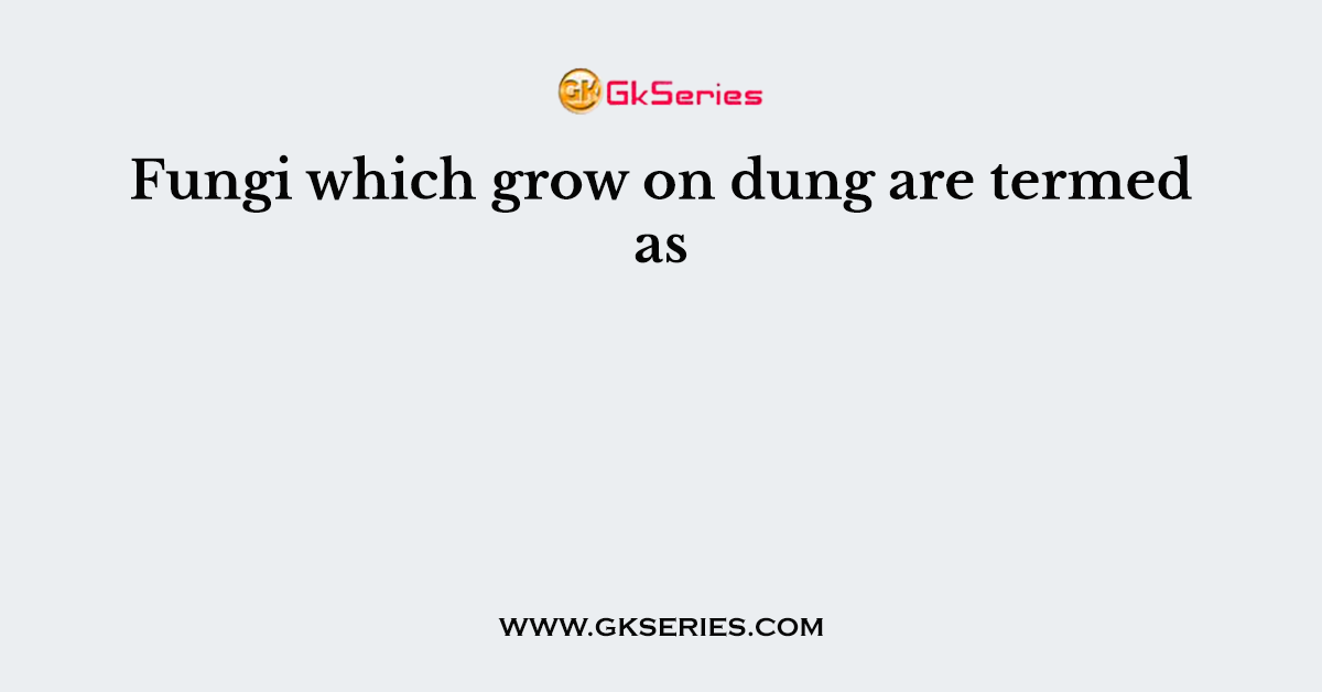 Fungi which grow on dung are termed as