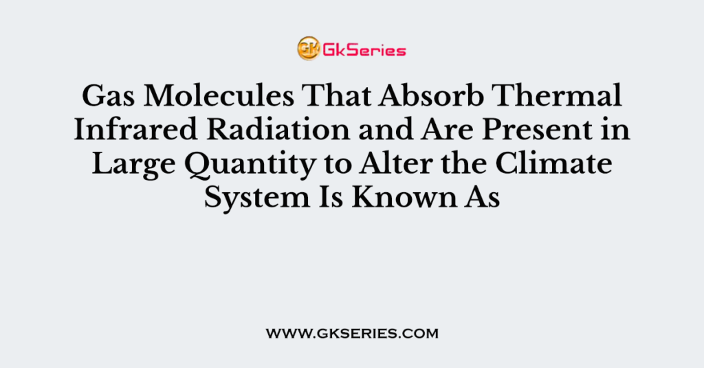 Gas Molecules That Absorb Thermal Infrared Radiation and Are Present in Large Quantity to Alter the Climate System Is Known As