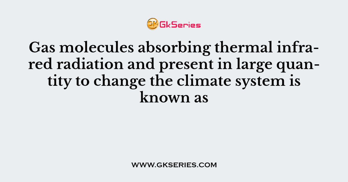 Gas molecules absorbing thermal infrared radiation and present in large quantity to change the climate system is known as