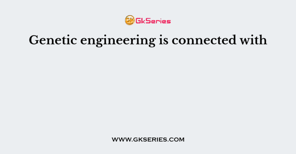 Genetic engineering is connected with