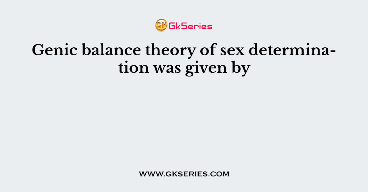 Genic balance theory of sex determination was given by