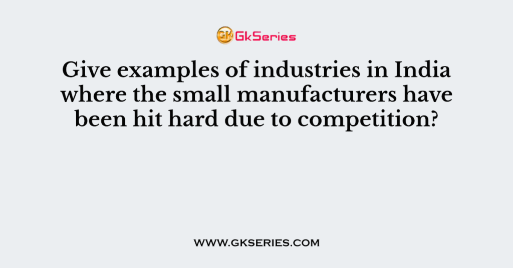 Give examples of industries in India where the small manufacturers have been hit hard due to competition?