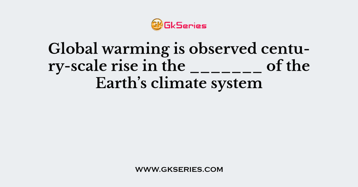 Global warming is observed century-scale rise in the _______ of the Earth’s climate system