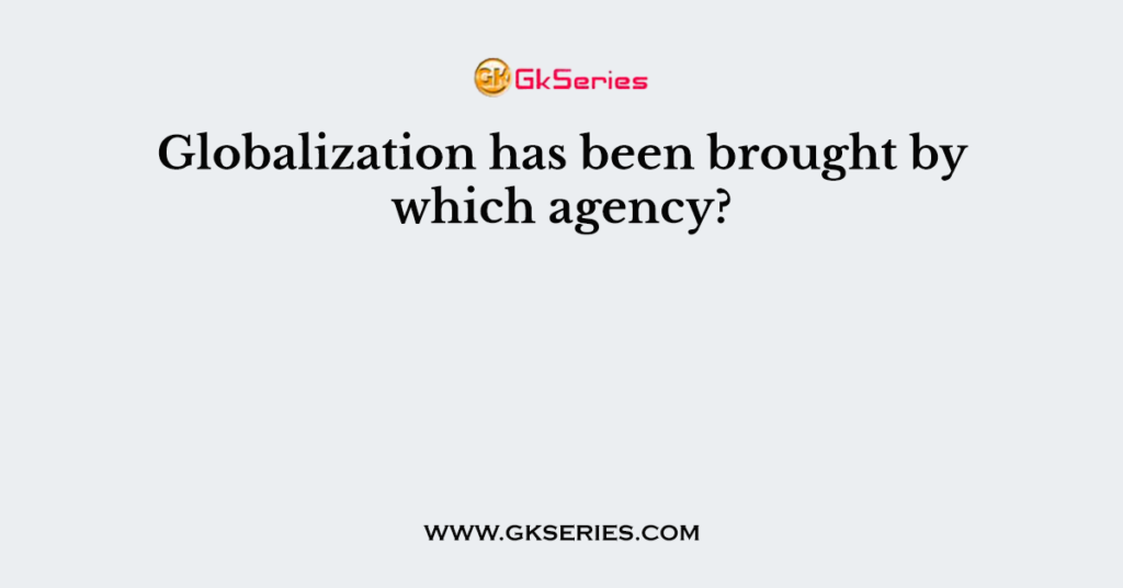 Globalization has been brought by which agency?