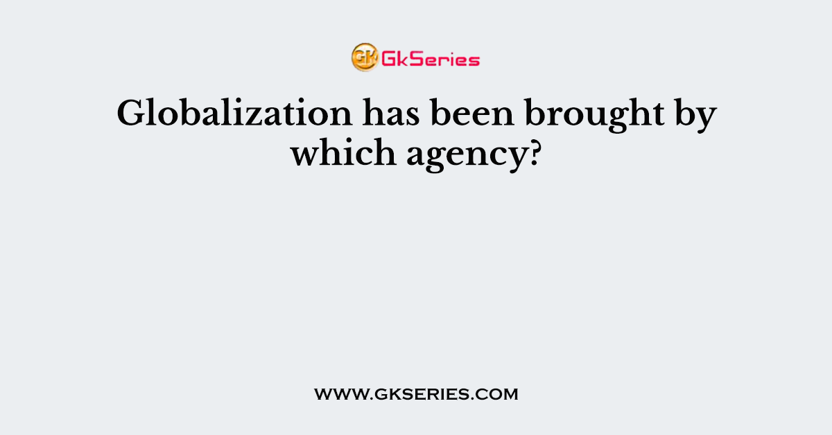 Globalization has been brought by which agency?