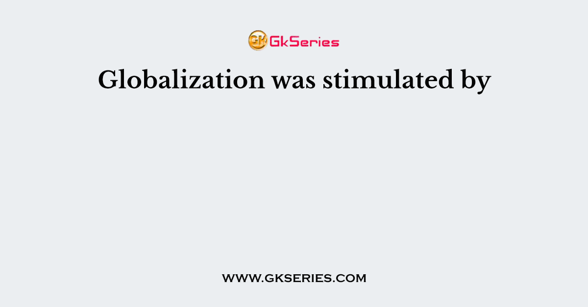 Globalization was stimulated by