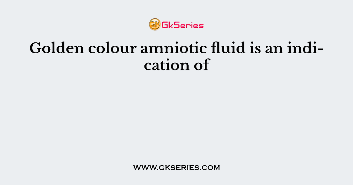 Golden colour amniotic fluid is an indication of
