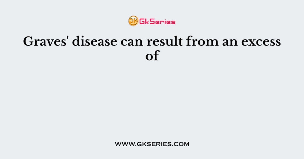 Graves' disease can result from an excess of