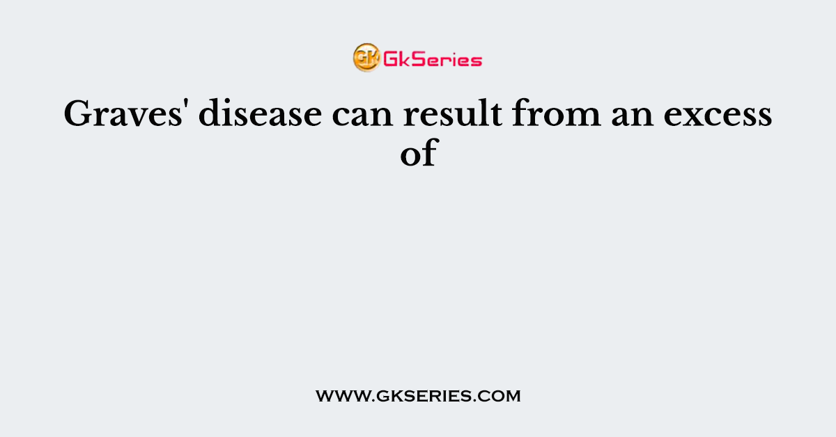 Graves' disease can result from an excess of