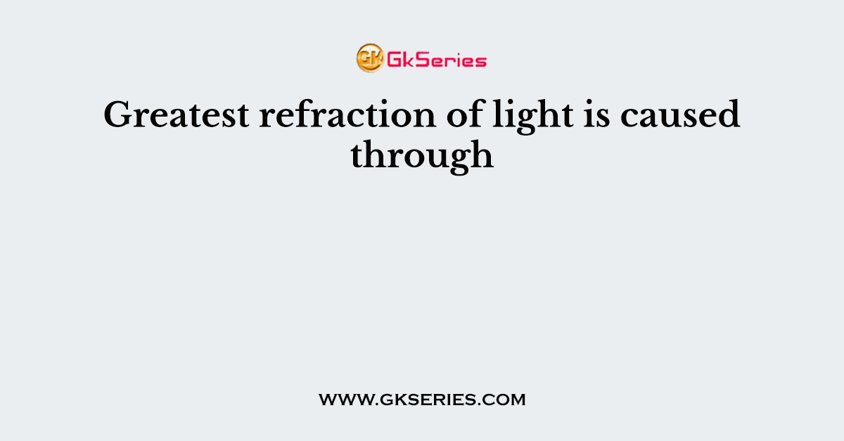 Greatest refraction of light is caused through