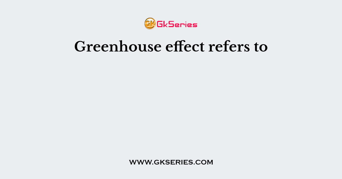 Greenhouse effect refers to