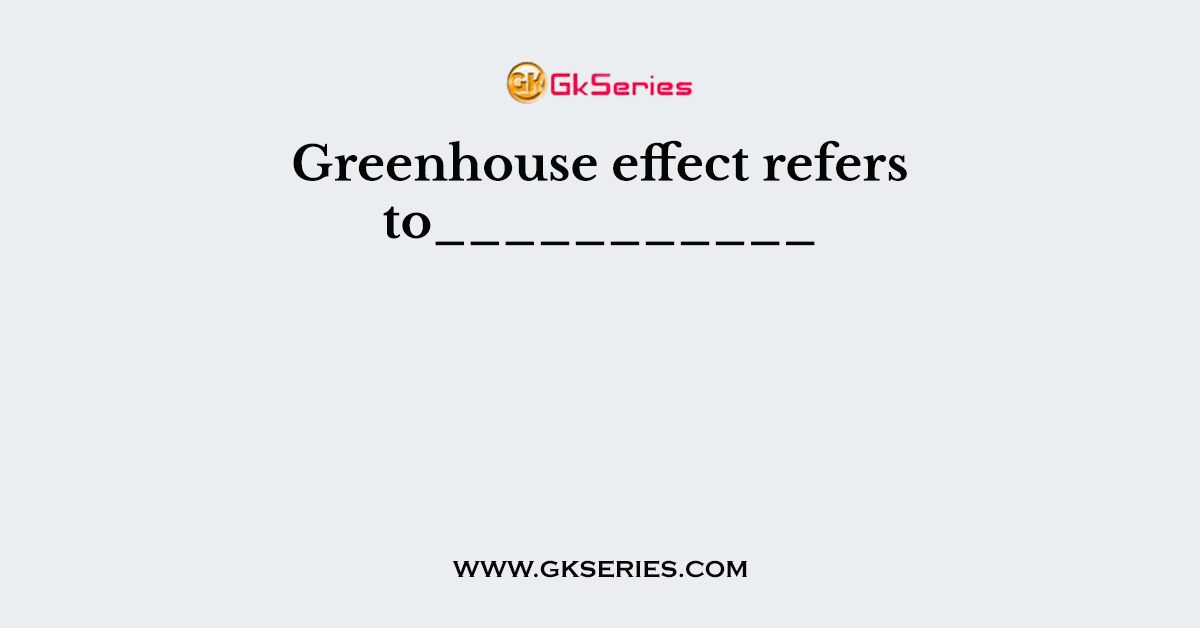 Greenhouse effect refers to___________