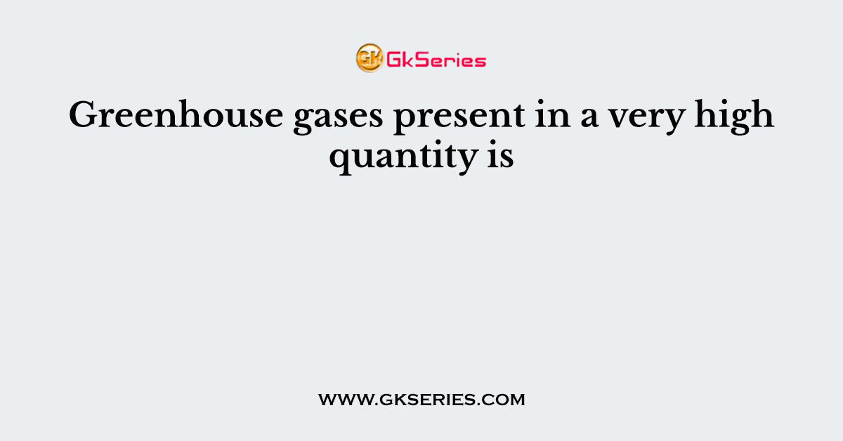 Greenhouse gases present in a very high quantity is