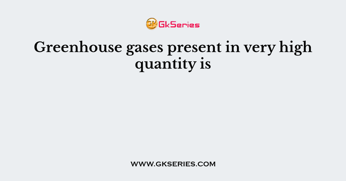 Greenhouse gases present in very high quantity is