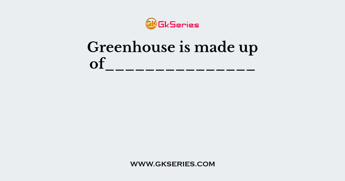 Greenhouse is made up of_______________