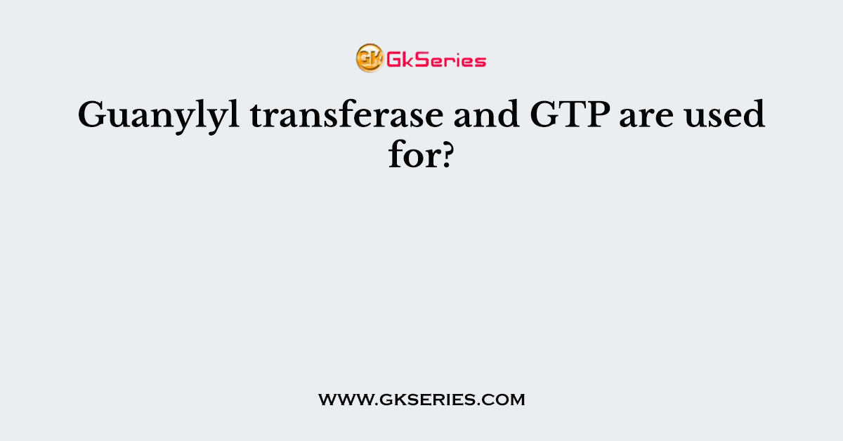 Guanylyl transferase and GTP are used for?