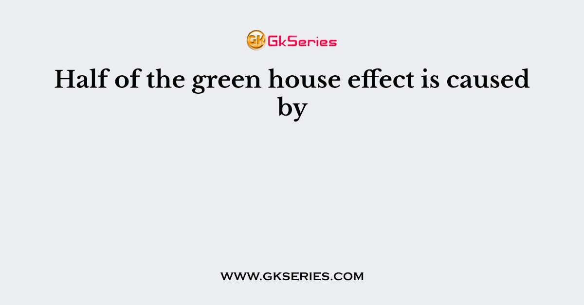 Half of the green house effect is caused by