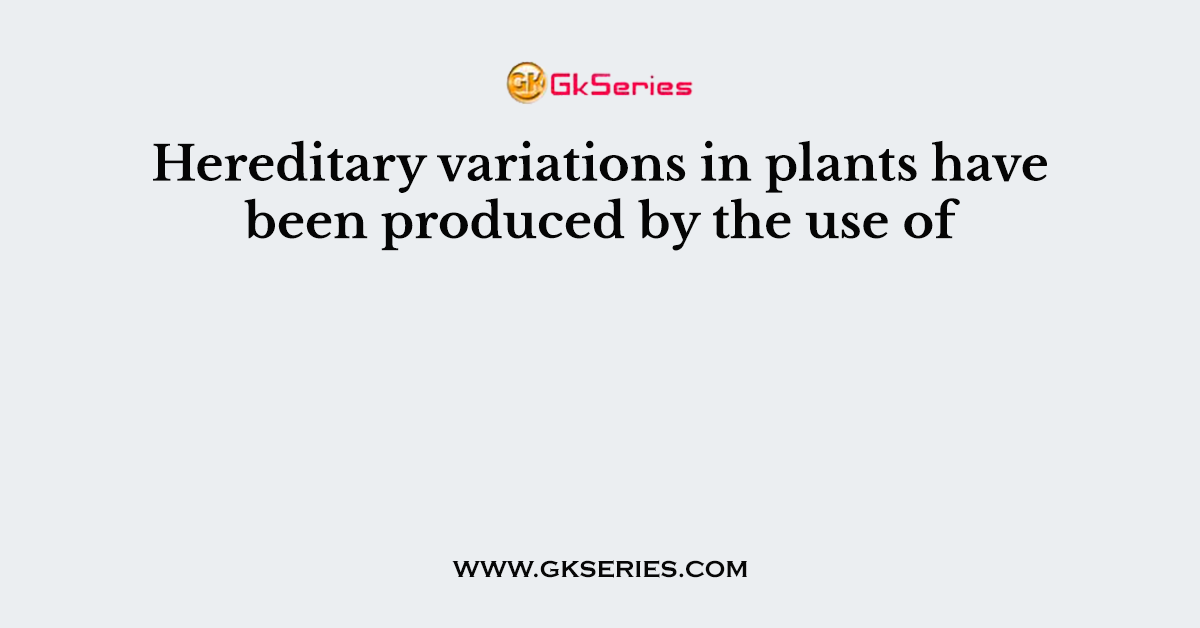Hereditary variations in plants have been produced by the use of