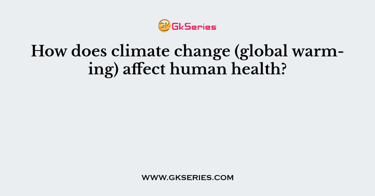 How does climate change (global warming) affect human health?