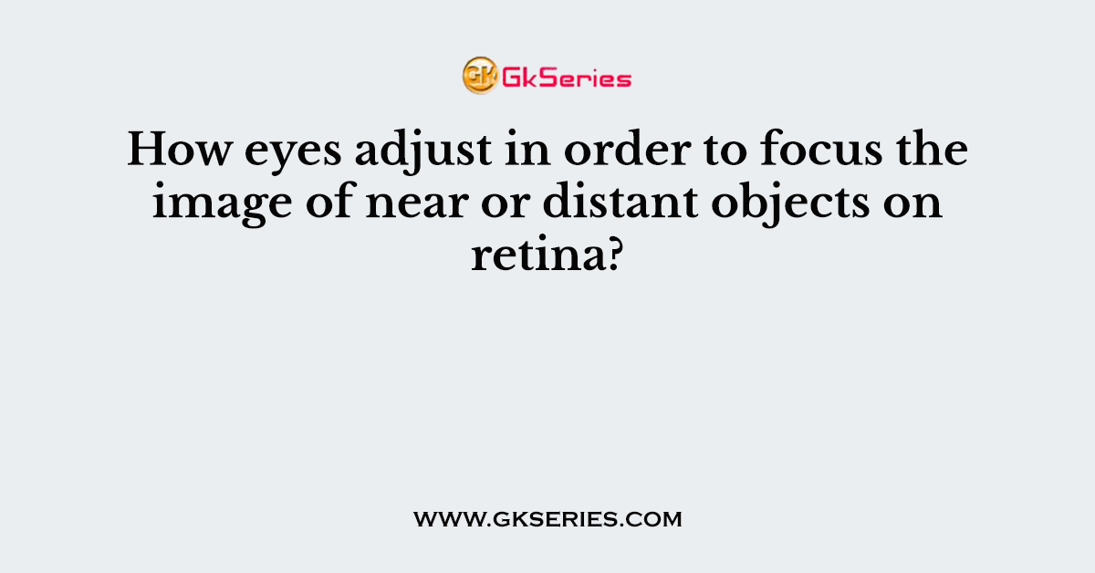How eyes adjust in order to focus the image of near or distant objects on retina?