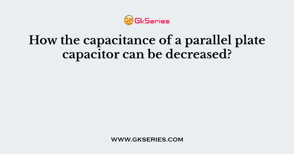 How the capacitance of a parallel plate capacitor can be decreased?