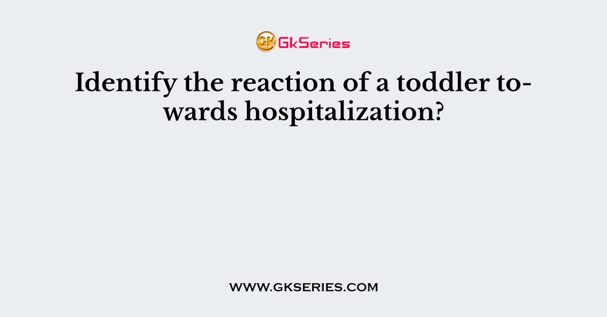 Identify the reaction of a toddler towards hospitalization?