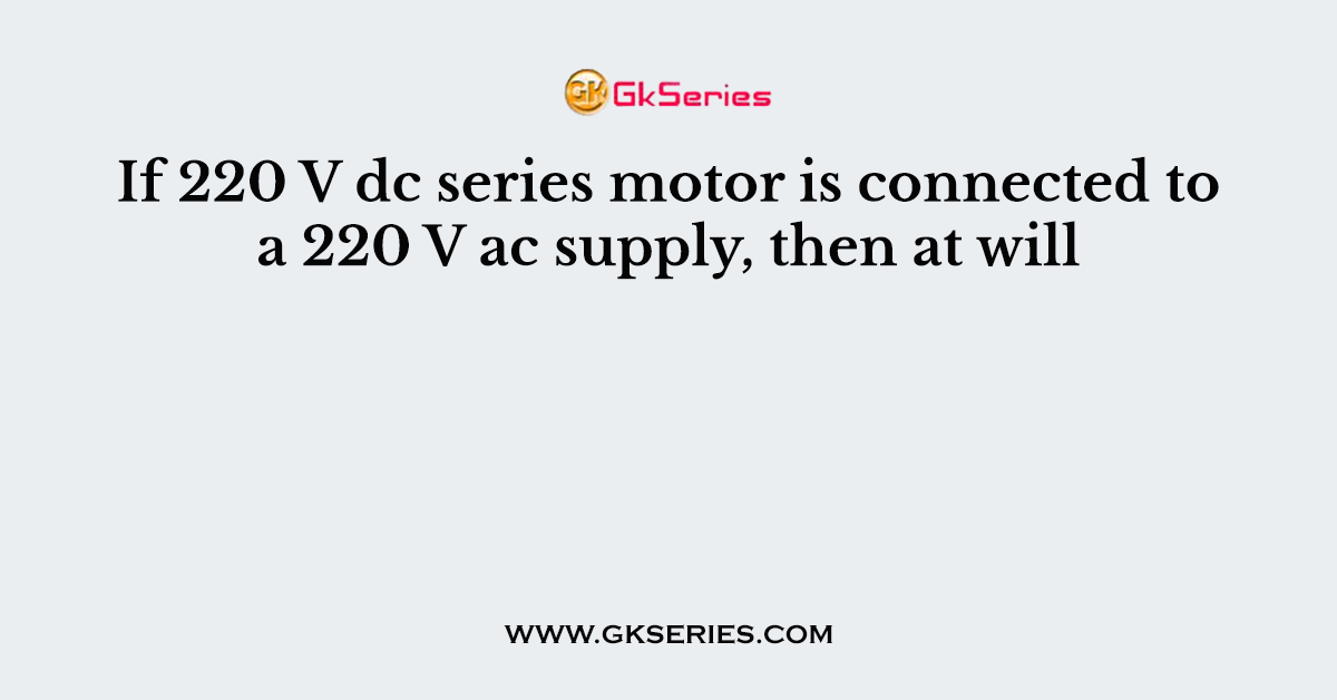 If 220 V dc series motor is connected to a 220 V ac supply, then at will