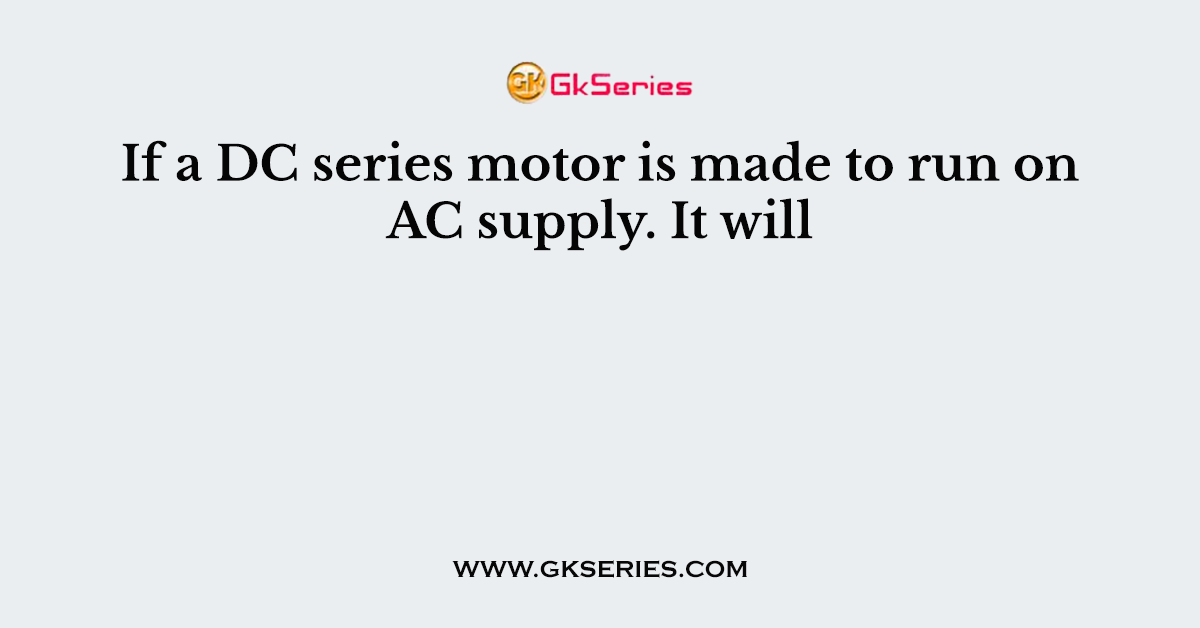 If a DC series motor is made to run on AC supply. It will